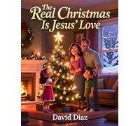 The Real Christmas Is Jesus’ Love: A Children’s Christmas Story Of Faith, Family, And GOD’s Greatest Gift