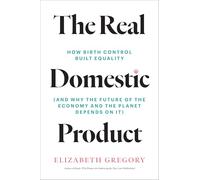 The Real Domestic Product: How Birth Control Built Equality (and Why the Future of the Economy and the Planet Depends on It)