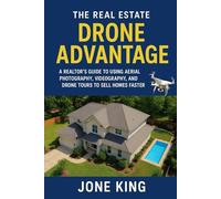 THE REAL ESTATE DRONE ADVANTAGE: A Realtor’s Guide to Using Aerial Photography, Videography, and Drone Tours to Sell Homes Faster