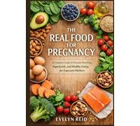 THE REAL FOOD FOR PREGNANCY: A Complete Guide to Prenatal Nutrition, Superfoods, and Healthy Eating for Expectant Mothers