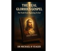 THE REAL GLORIOUS GOSPEL: The Truth From Beginning To End