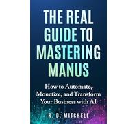 The Real Guide to Mastering Manus: How to Automate, Monetize, and Transform Your Business with AI (Guides to Success)