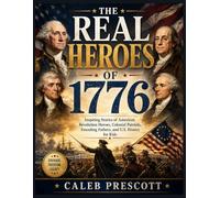 THE REAL HEROES OF 1776: Inspiring Stories of American Revolution Heroes,Colonial Patriots, Founding Fathers, and U.S. History for Kids