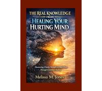 THE REAL KNOWLEDGE FROM HEALING YOUR HURTING MIND: Discovering Clarity, Strength, and Inner Peace Through Emotional Healing
