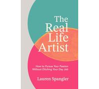 The Real Life Artist: How to Pursue Your Passion Without Ditching Your Day Job