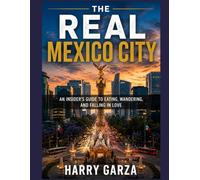 THE REAL MEXICO CITY: AN INSIDER'S GUIDE TO EATING, WANDERING, AND FALLING IN LOVE