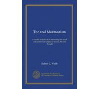 The real Mormonism: a candid analysis of an interesting but much misunderstood subject in history, life and thought