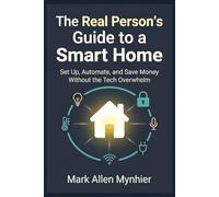 The Real Person's Guide to a Smart Home: Set Up, Automate, and Save Money - Smart Lighting, Security, Voice Assistants, and Energy Efficiency Without the Tech Overwhelm