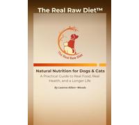 The Real Raw Diet™: Natural Nutrition for Dogs & Cats - A Practical Guide to Real Food, Real Health and a Longer Life