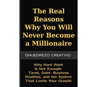 The Real Reasons Why You Will Never Become a Millionaire: Why Hard Work Is Not Enough: Taxes, Debt, Business Realities, and the System That Limits Your Growth