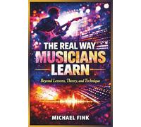 The Real Way Musicians Learn: Beyond Lessons, Theory, and Technique