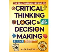 The Real-World Blueprint to Critical Thinking, Logic & Decision Making (all-in-1): 100+ Modern Examples & Strategies to Sharpen Your Thinking, Outsmart Bias, and Make Smarter Decisions