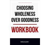 The Real-World Lessons You Need from Choosing Wholeness Over Goodness Workbook: Daily Implementation of the Authors Method Without Overthinking