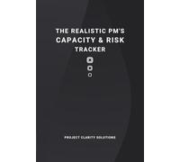 The Realistic Project Manager’s Capacity and Risk Tracker: A Logbook for Justifying Workload, Managing Risk, and Tracking Resource Capacity