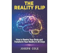 The Reality Flip: How to Rewire Your Brain and Transform Your Reality in 30 Days