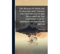 The Realm of Ends; or, Pluralism and Theism; the Gifford Lectures Delivered in the University of St. Andrews in the Years 1907-10
