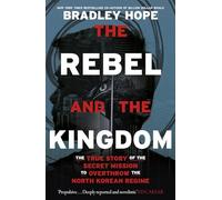 The Rebel and the Kingdom: The True Story of the Secret Mission to Overthrow the North Korean Regime