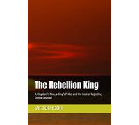 The Rebellion King: A Kingdom's Rise, a King's Pride, and the Cost of Rejecting Divine Counsel