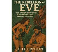 The Rebellion of Eve: How Feminism Rewrote God’s Design and Unleashed a War Against Manhood