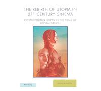 The Rebirth of Utopia in 21st-Century Cinema: Cosmopolitan Hopes in the Films of Globalization: 27 (Ralahine Utopian Studies)