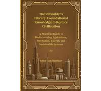 The Rebuilder's Library: Foundational Knowledge to Restore Civilization: A Practical Guide to Rediscovering Agriculture, Mechanics, Energy, and Sustainable Systems