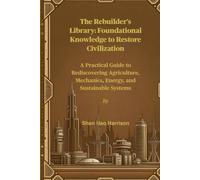 The Rebuilder's Library: Foundational Knowledge to Restore Civilization: A Practical Guide to Rediscovering Agriculture, Mechanics, Energy, and Sustainable Systems