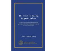 The recall (excluding judges) a debate: the constructive and rebuttal speeches of the representatives of the University of Chicago in the fourteenth ... 1912. Question: "Resolved, that the recall...