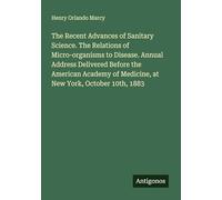 The Recent Advances of Sanitary Science. The Relations of Micro-organisms to Disease. Annual Address Delivered Before the American Academy of Medicine, at New York, October 10th, 1883