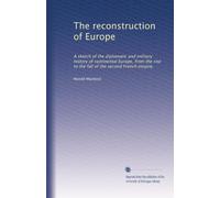 The reconstruction of Europe: A sketch of the diplomatic and military history of continental Europe, from the rise to the fall of the second French empire,