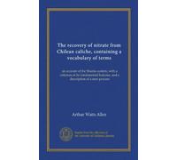 The recovery of nitrate from Chilean caliche, containing a vocabulary of terms: an account of the Shanks system, with a criticism of its fundamental features, and a description of a new process