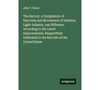 The Recruit: a Compilation of Exercises and Movements of Infantry, Light-Infantry, and Riflemen, According to the Latest Improvements. Respectfully Dedicated to the Recruits of the United States