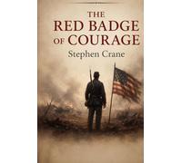 The Red Badge of Courage: A Civil War Story of Courage, Fear, and Growth: Stephen Crane’s Classic War Novel on Courage, Honor, and the Reality of Battle
