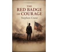 The Red Badge of Courage: A Civil War Story of Courage, Fear, and Growth: Stephen Crane’s Classic War Novel on Courage, Honor, and the Reality of Battle