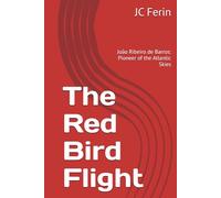 The Red Bird Flight: João Ribeiro de Barros: Pioneer of the Atlantic Skies
