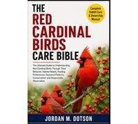 THE RED CARDINAL BIRDS CARE BIBLE: The Ultimate Guide to Understanding Red Cardinal Birds Through Their Behavior, Habitat Needs, Feeding Preferences, ... Conservation, and Responsible Observation