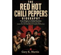 THE RED HOT CHILI PEPPERS BIOGRAPHY: From Origins to Global Stardom The Untold Story, Music Evolution, Iconic Albums, Turbulent Lives, and Lasting Influence of a Legendary Funk Rock Band