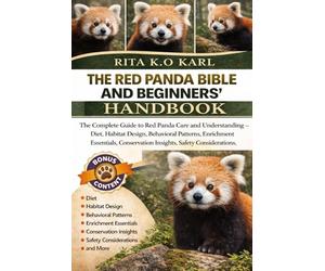 THE RED PANDA BIBLE AND BEGINNERS’ HANDBOOK: The Complete Guide to Red Panda Care and Understanding - Diet, Habitat Design, Behavioral Patterns, ... Insights, Safety Considerations, and More.