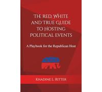 The Red, White, and True Guide to Hosting Political Events: A Playbook for the Republican Host