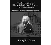 The Redemption of Uncle Richard, "Boss" Croker The Lion of Manhattan: From Irish immigrant to Tammany Boss