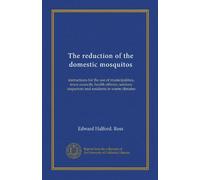 The reduction of the domestic mosquitos: instructions for the use of municipalities, town councils, health officers, sanitary inspectors and residents in warm climates