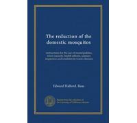 The reduction of the domestic mosquitos: instructions for the use of municipalities, town councils, health officers, sanitary inspectors and residents in warm climates