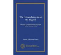 The referendum among the English: a manual of "submissions to the people" in the American states