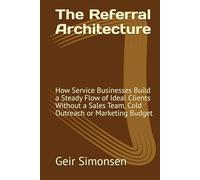 The Referral Architecture: How Service Businesses Build a Steady Flow of Ideal Clients Without a Sales Team, Cold Outreach or Marketing Budget (The Practitioner's Library)