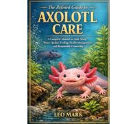 The Refined Guide to Axolotl Care: A Complete Manual on Tank Setup, Water Quality, Feeding, Health Management, and Responsible Ownership