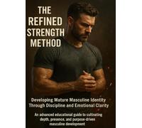 The Refined Strength Method: Developing Mature Masculine Identity Through Discipline and Emotional Clarity