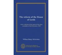 The reform of the House of Lords: with a criticism of the report of the select committee of 2nd December, 1908