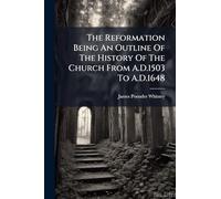 The Reformation Being An Outline Of The History Of The Church From A.D.1503 To A.D.1648
