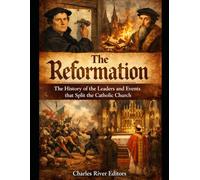 The Reformation: The History of the Leaders and Events that Split the Catholic Church