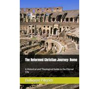 The Reformed Christian Journey: Rome: A Historical and Theological Guide to the Eternal City