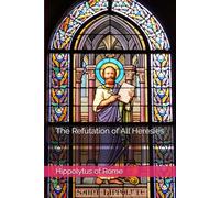 The Refutation of All Heresies (Writings of Hippolytus of Rome)
